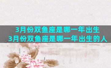 3月份双鱼座是哪一年出生 3月份双鱼座是哪一年出生的人